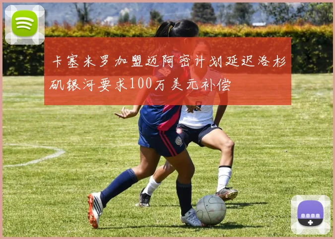 卡塞米罗加盟迈阿密计划延迟洛杉矶银河要求100万美元补偿