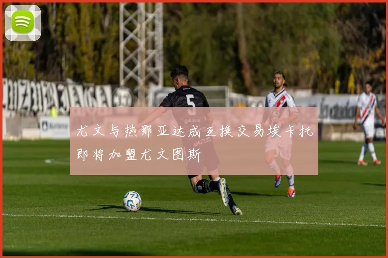 尤文与热那亚达成互换交易埃卡托即将加盟尤文图斯