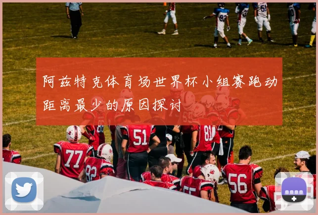 阿兹特克体育场世界杯小组赛跑动距离最少的原因探讨