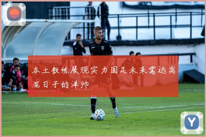 本土教练展现实力国足未来需远离混日子的洋帅
