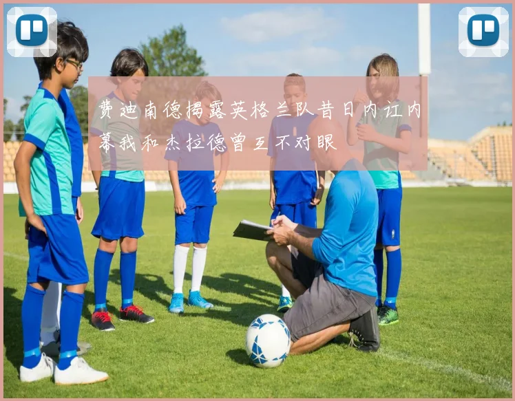 费迪南德揭露英格兰队昔日内讧内幕我和杰拉德曾互不对眼