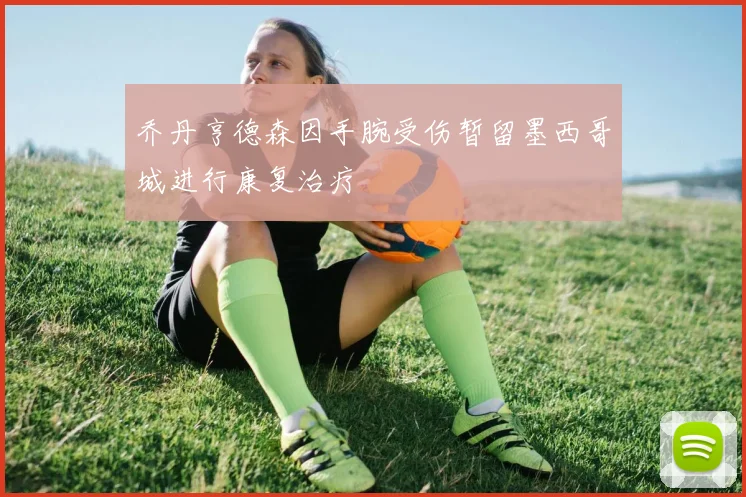 乔丹亨德森因手腕受伤暂留墨西哥城进行康复治疗