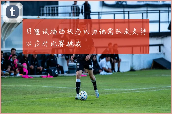 贝隆谈梅西状态认为他需队友支持以应对比赛挑战
