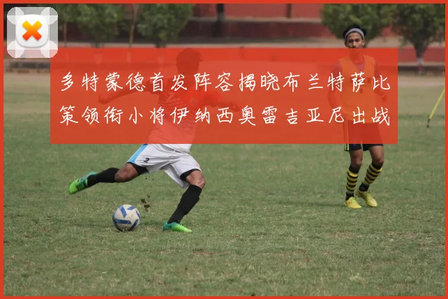 多特蒙德首发阵容揭晓布兰特萨比策领衔小将伊纳西奥雷吉亚尼出战